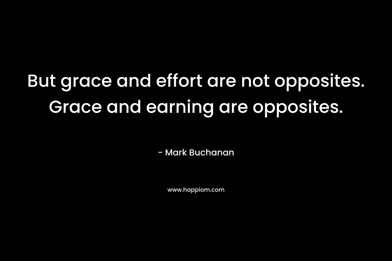 But grace and effort are not opposites. Grace and earning are opposites. – Mark Buchanan