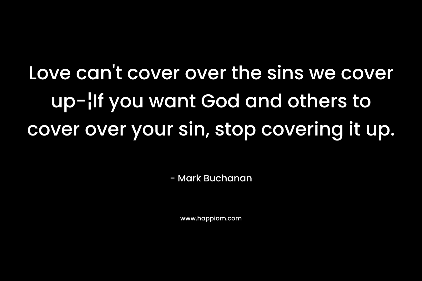 Love can’t cover over the sins we cover up-¦If you want God and others to cover over your sin, stop covering it up. – Mark Buchanan