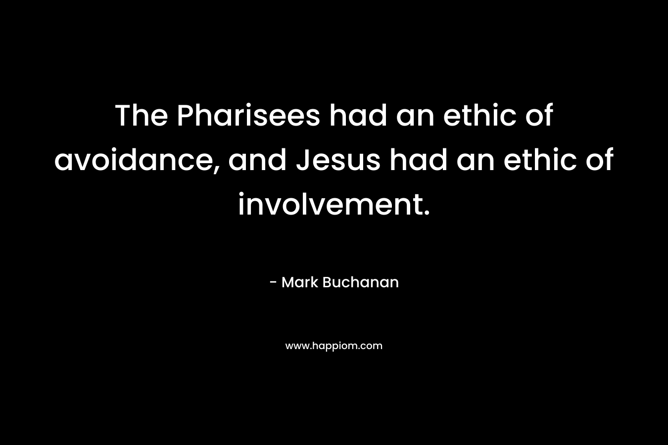 The Pharisees had an ethic of avoidance, and Jesus had an ethic of involvement. – Mark Buchanan