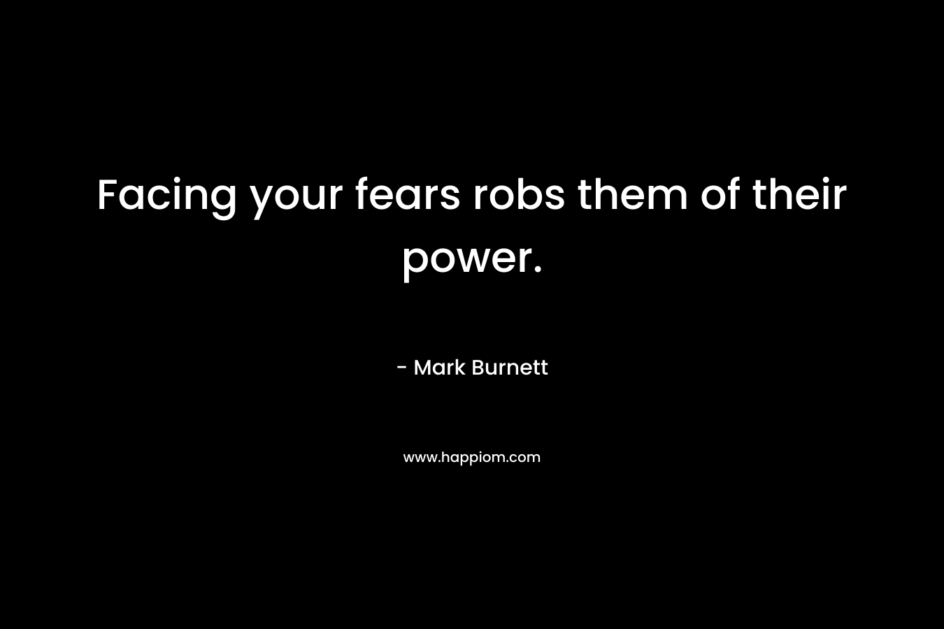 Facing your fears robs them of their power.
