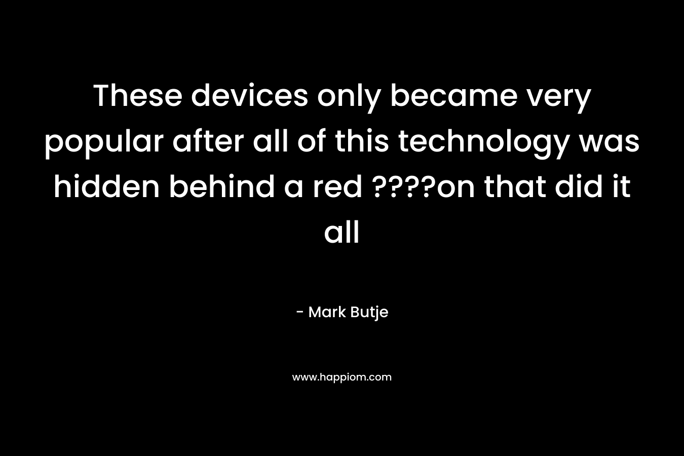 These devices only became very popular after all of this technology was hidden behind a red ????on that did it all – Mark Butje