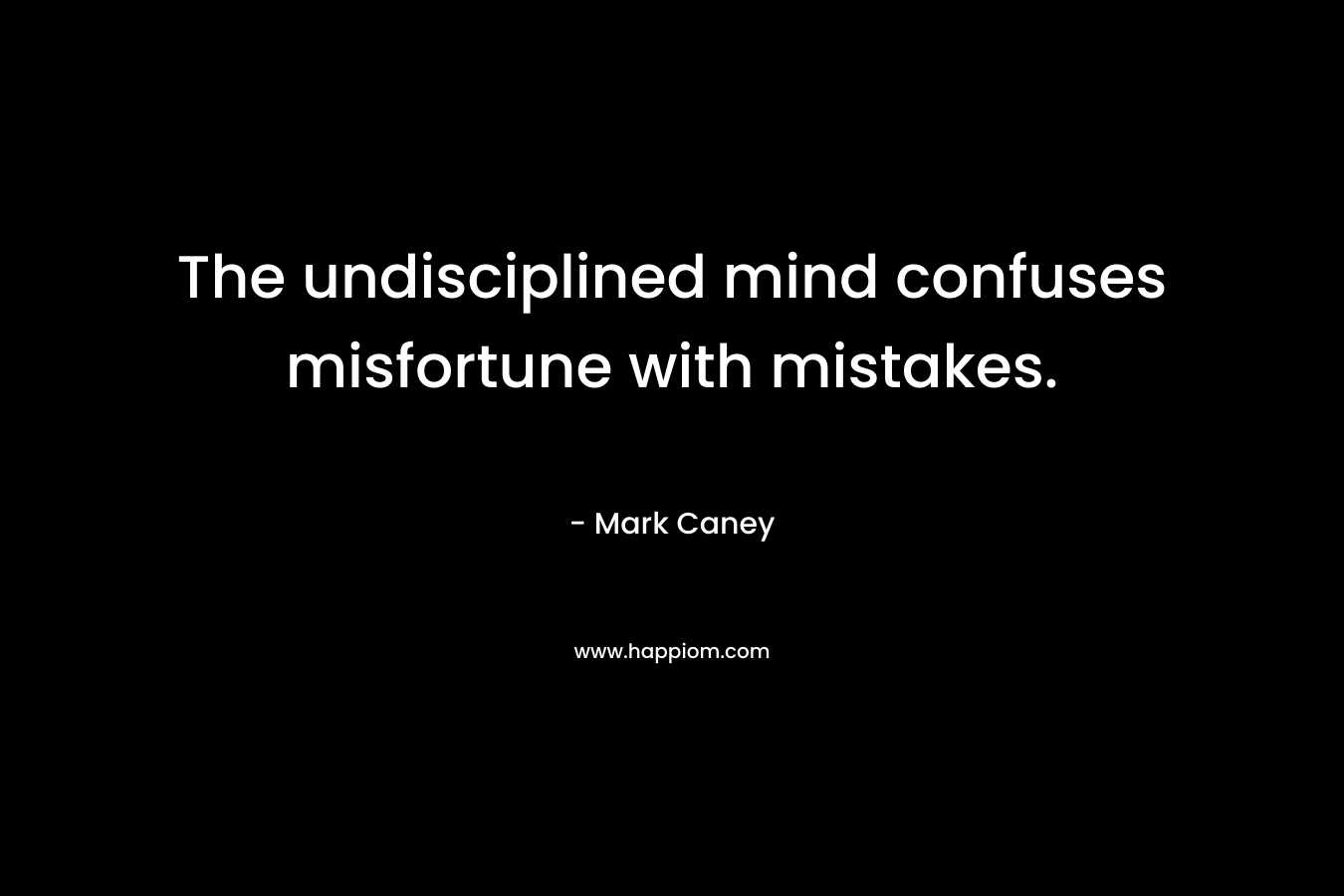 The undisciplined mind confuses misfortune with mistakes. – Mark Caney