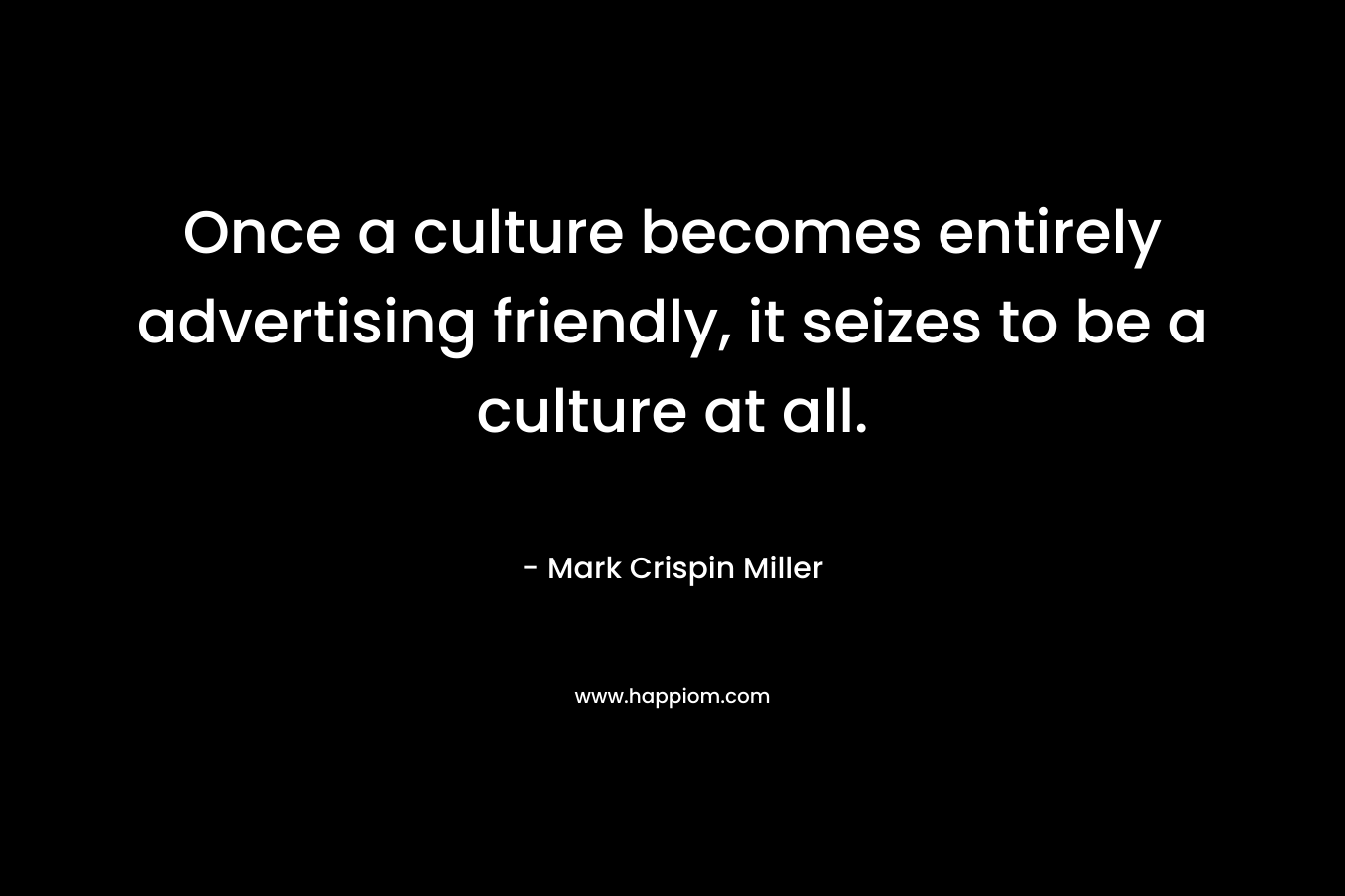 Once a culture becomes entirely advertising friendly, it seizes to be a culture at all. – Mark Crispin Miller