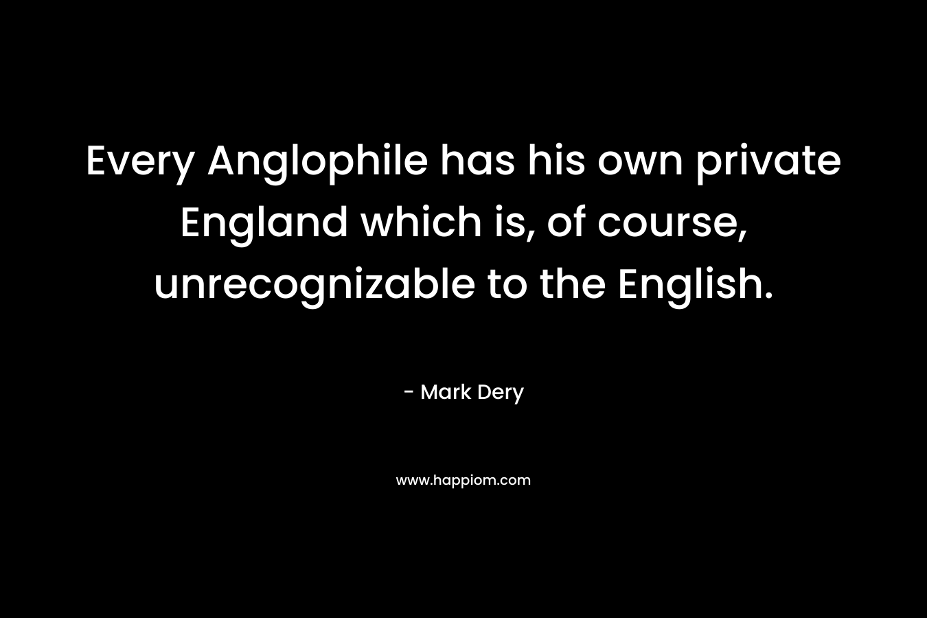 Every Anglophile has his own private England which is, of course, unrecognizable to the English.