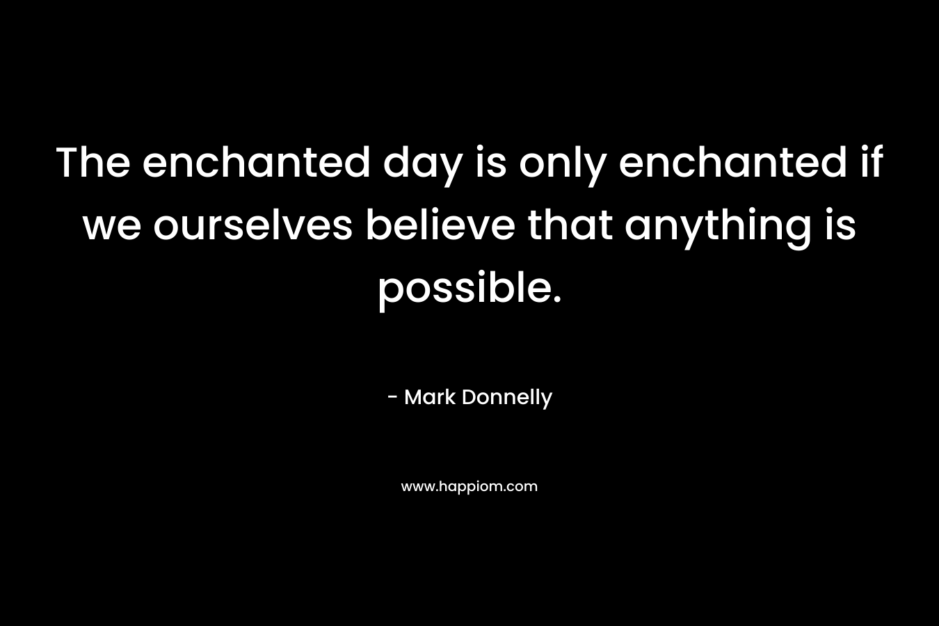 The enchanted day is only enchanted if we ourselves believe that anything is possible.