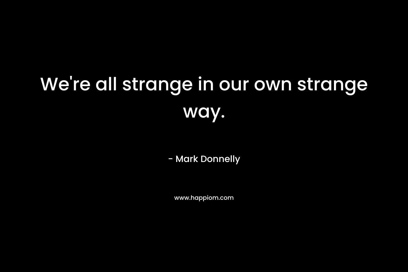 We're all strange in our own strange way.