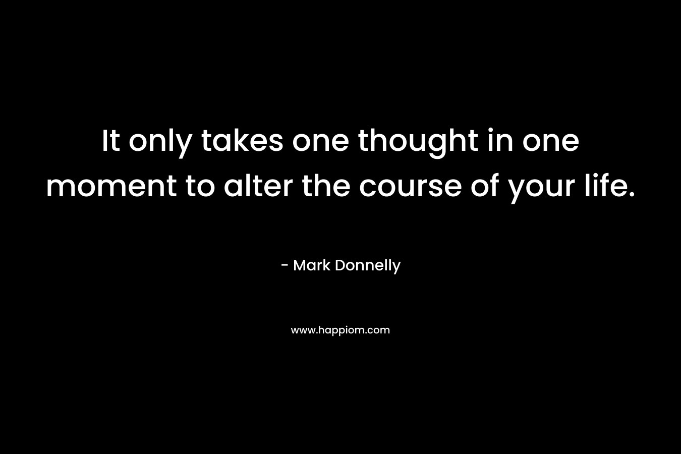 It only takes one thought in one moment to alter the course of your life. – Mark  Donnelly
