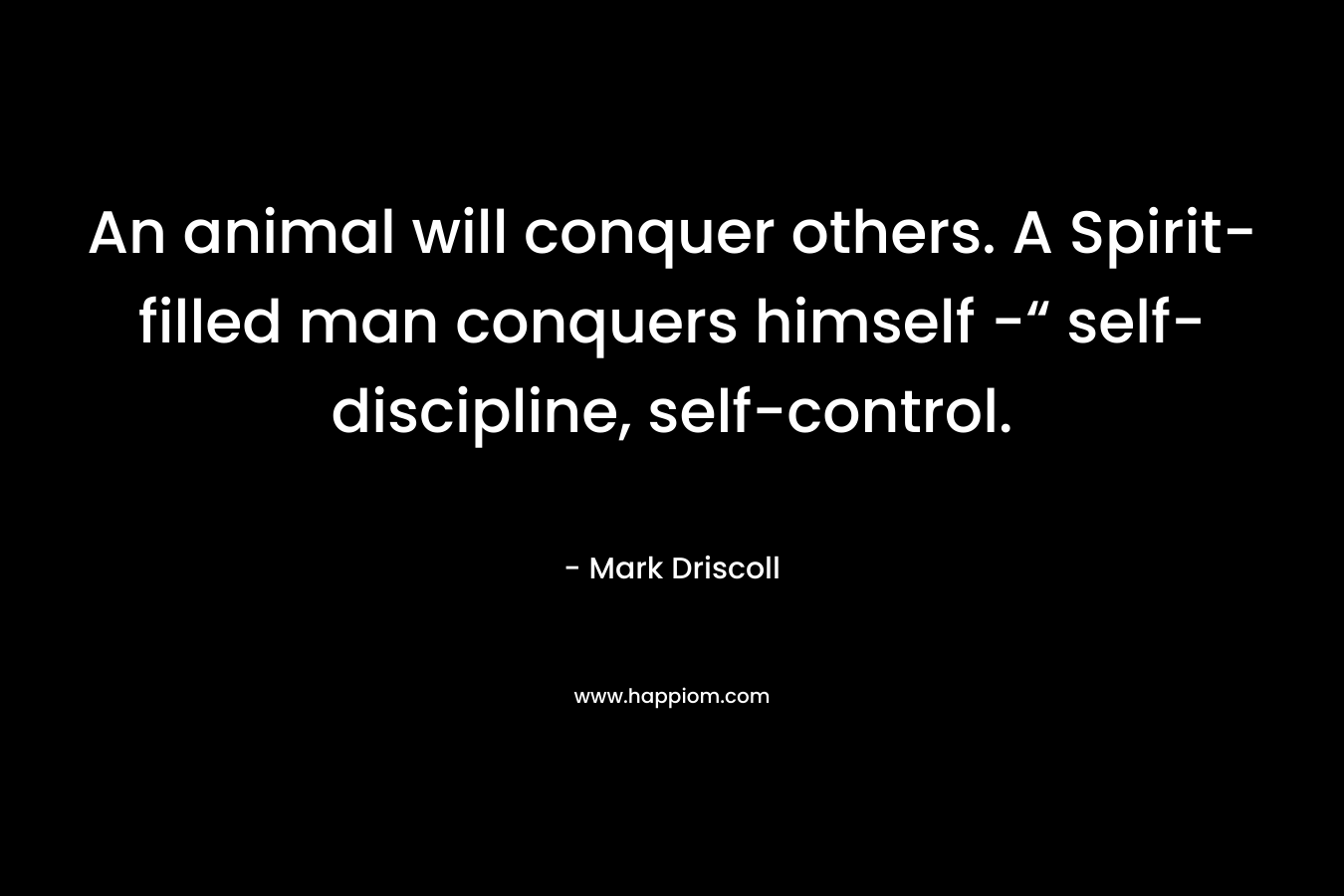 An animal will conquer others. A Spirit-filled man conquers himself -“ self-discipline, self-control. – Mark Driscoll