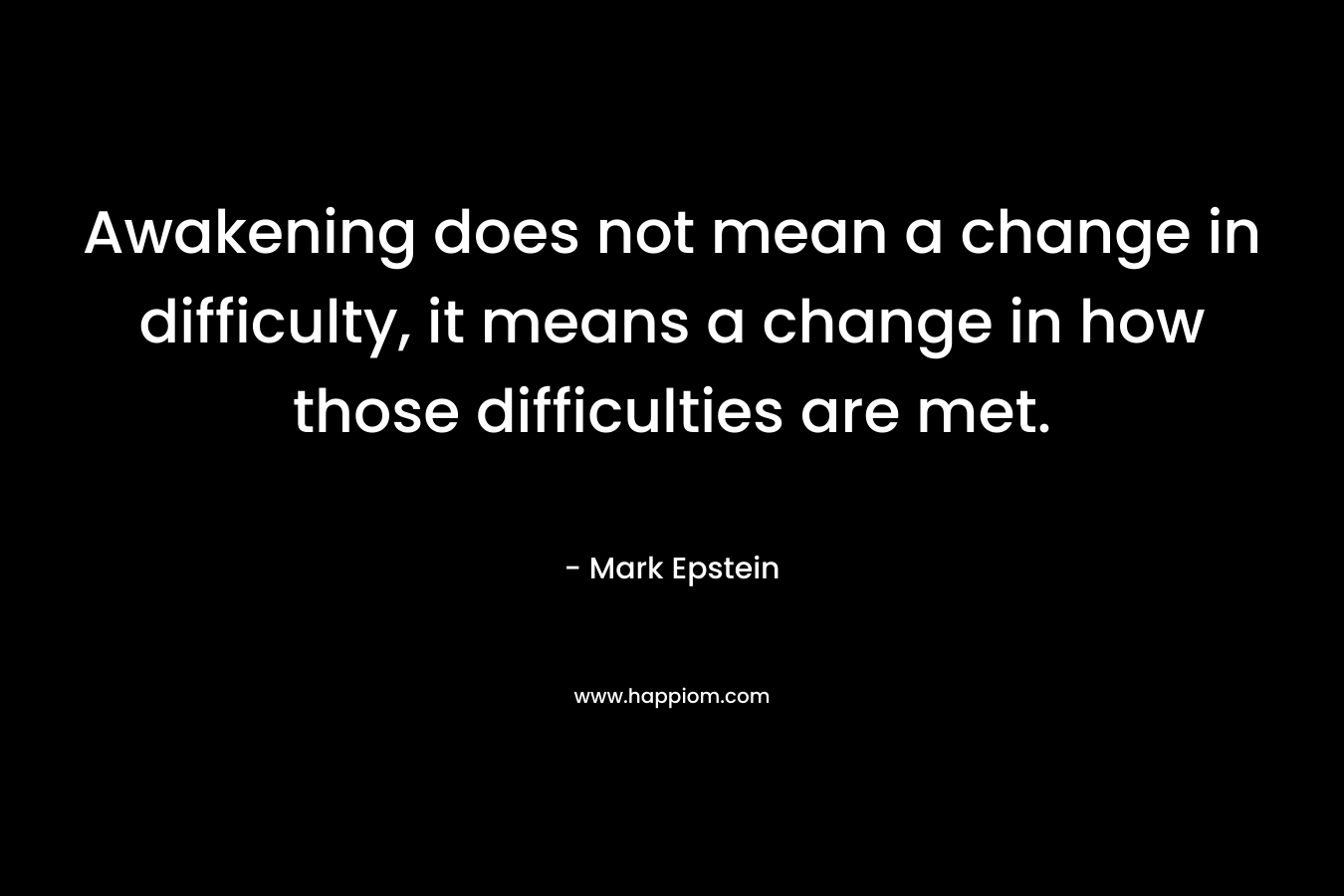 Awakening does not mean a change in difficulty, it means a change in how those difficulties are met. – Mark Epstein