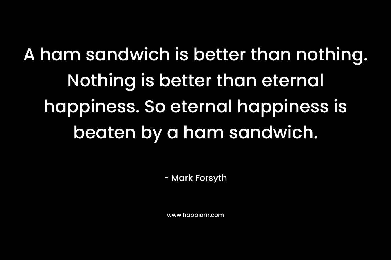 A ham sandwich is better than nothing. Nothing is better than eternal happiness. So eternal happiness is beaten by a ham sandwich.