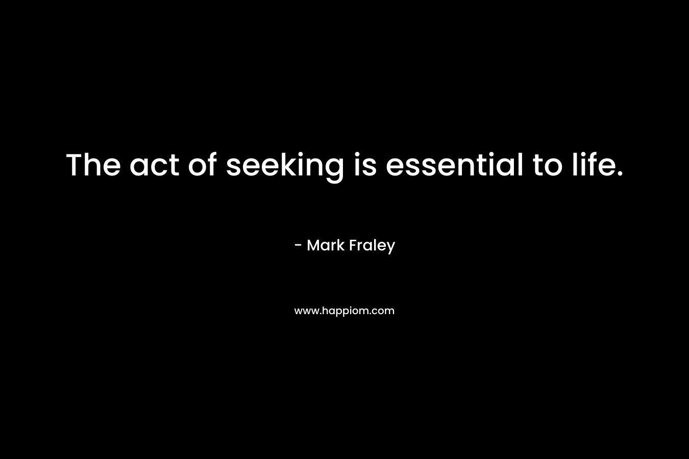 The act of seeking is essential to life.