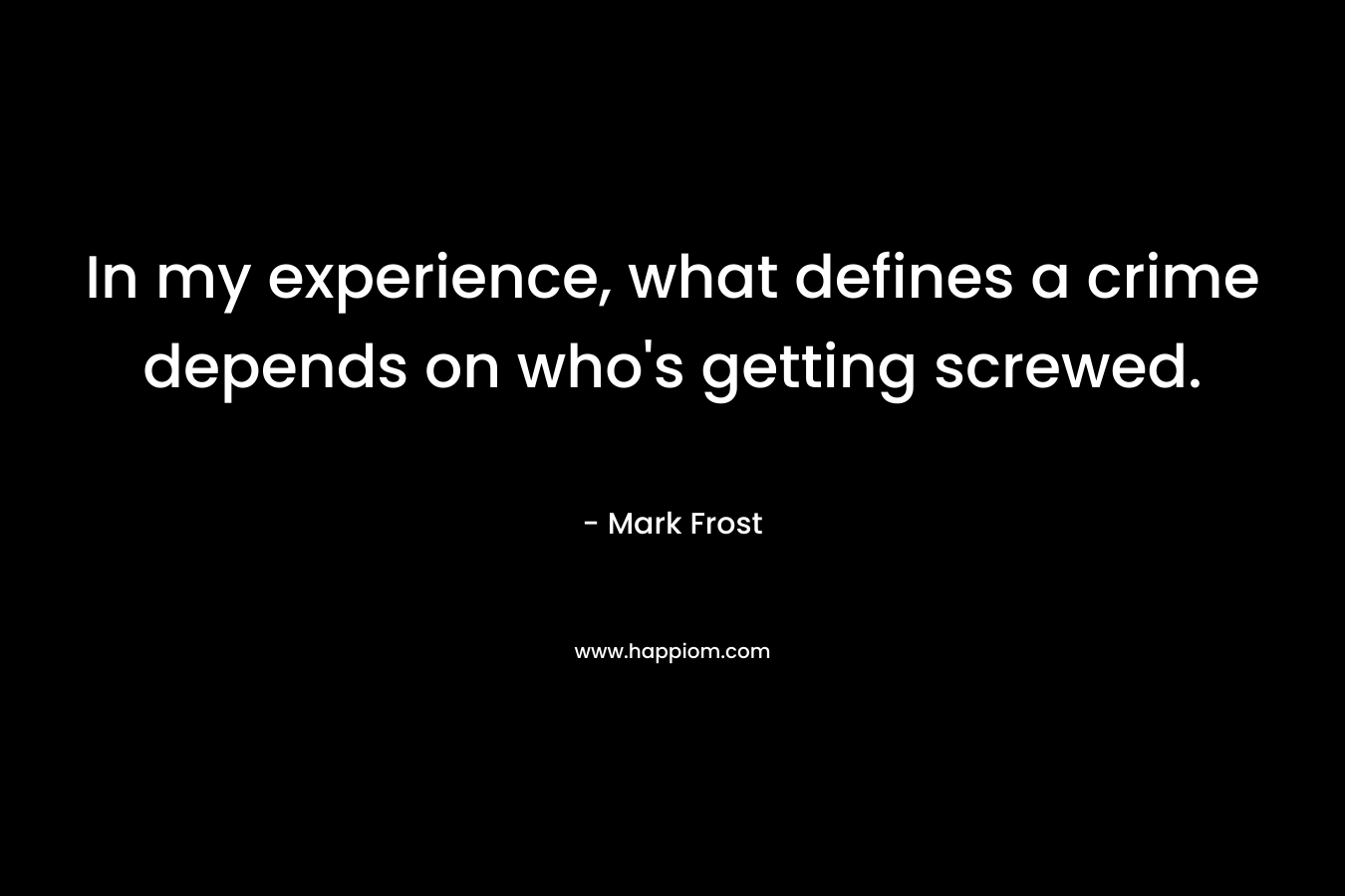 In my experience, what defines a crime depends on who’s getting screwed. – Mark Frost