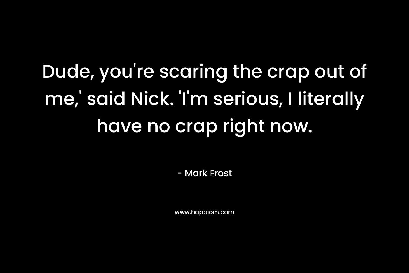 Dude, you’re scaring the crap out of me,’ said Nick. ‘I’m serious, I literally have no crap right now. – Mark Frost
