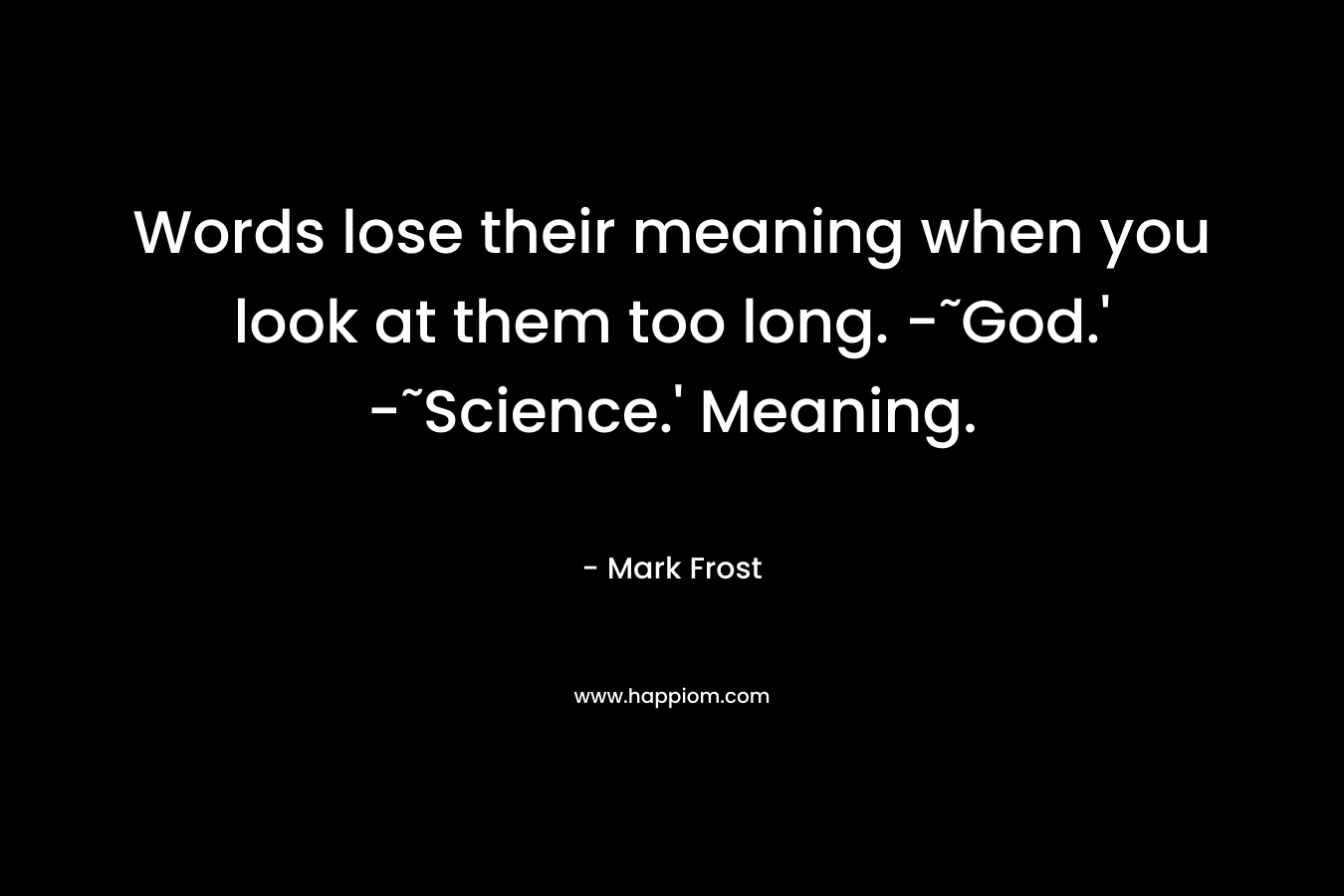 Words lose their meaning when you look at them too long. -˜God.’ -˜Science.’ Meaning. – Mark Frost