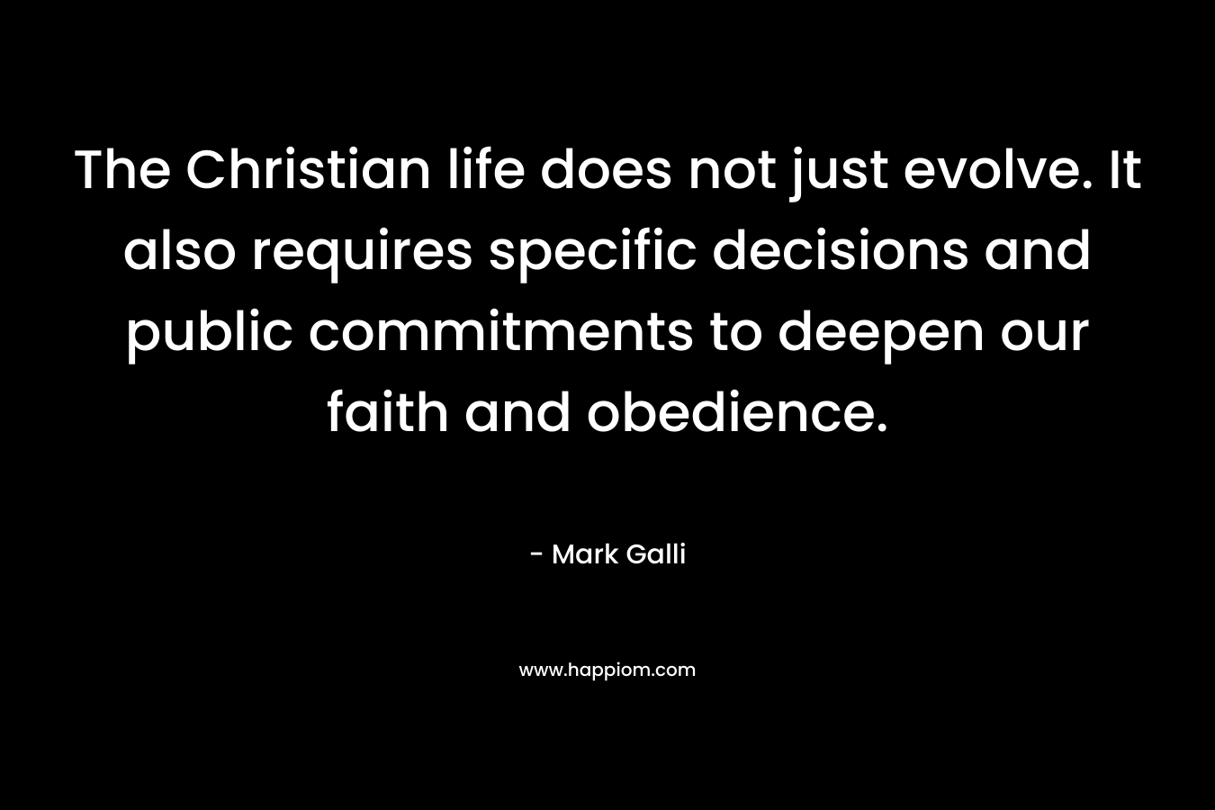 The Christian life does not just evolve. It also requires specific decisions and public commitments to deepen our faith and obedience. – Mark Galli