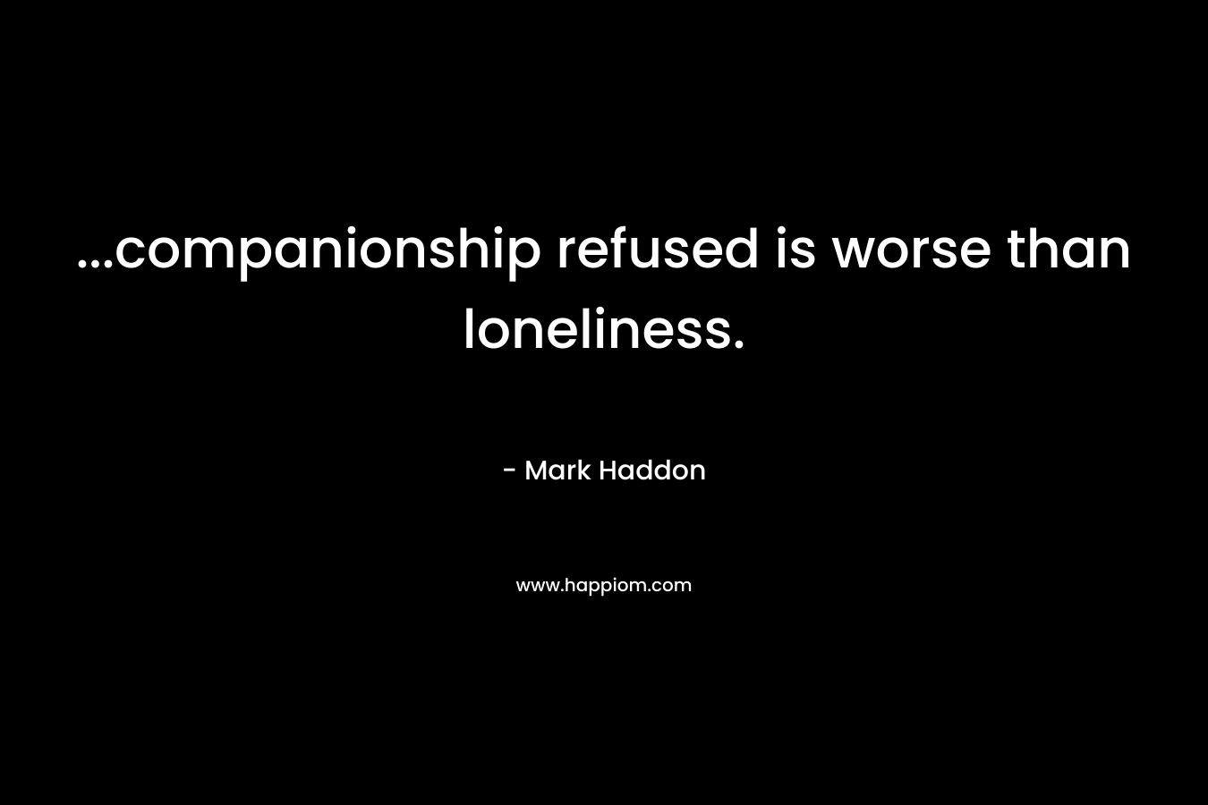 …companionship refused is worse than loneliness. – Mark Haddon