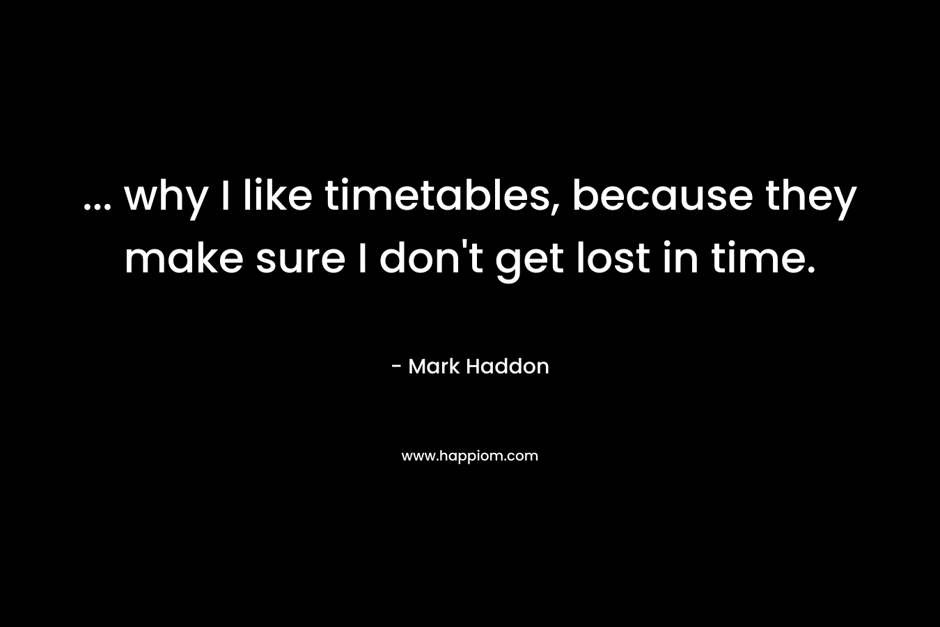 … why I like timetables, because they make sure I don’t get lost in time. – Mark Haddon