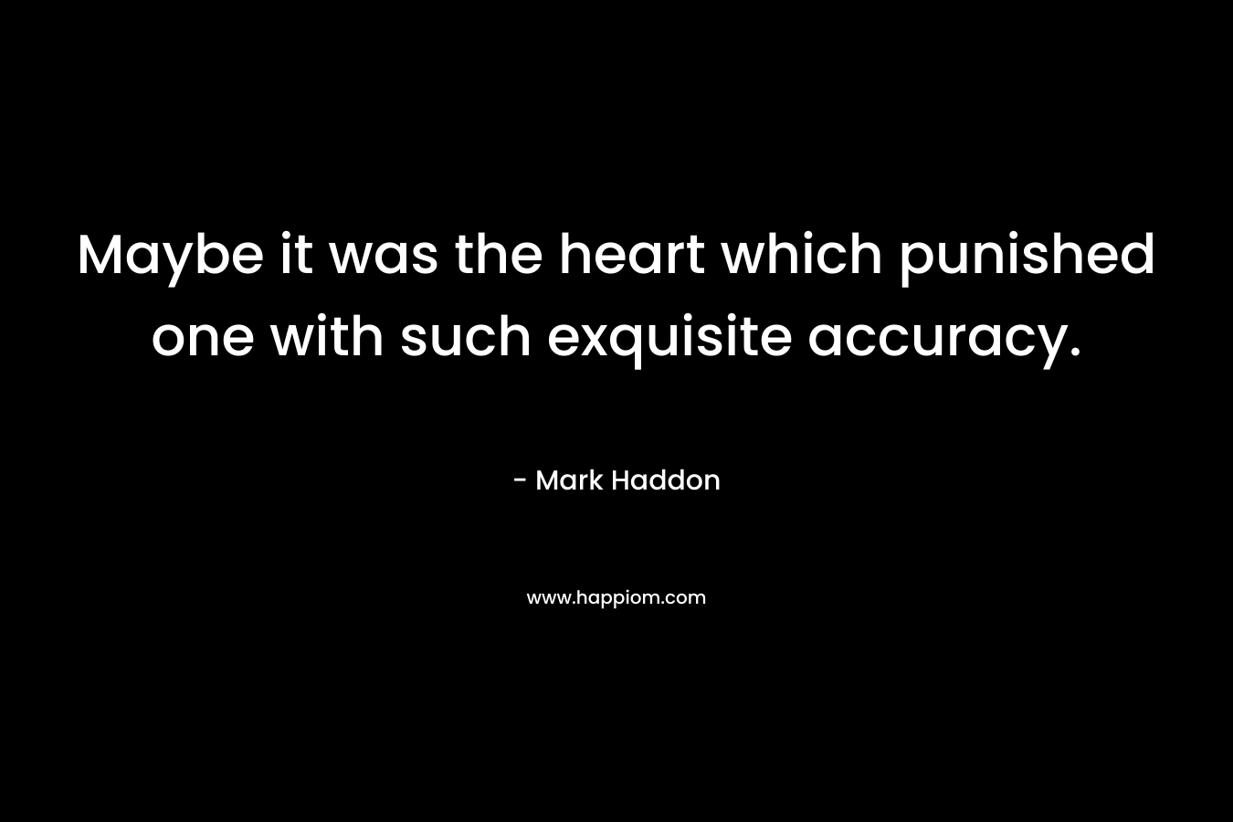 Maybe it was the heart which punished one with such exquisite accuracy. – Mark Haddon