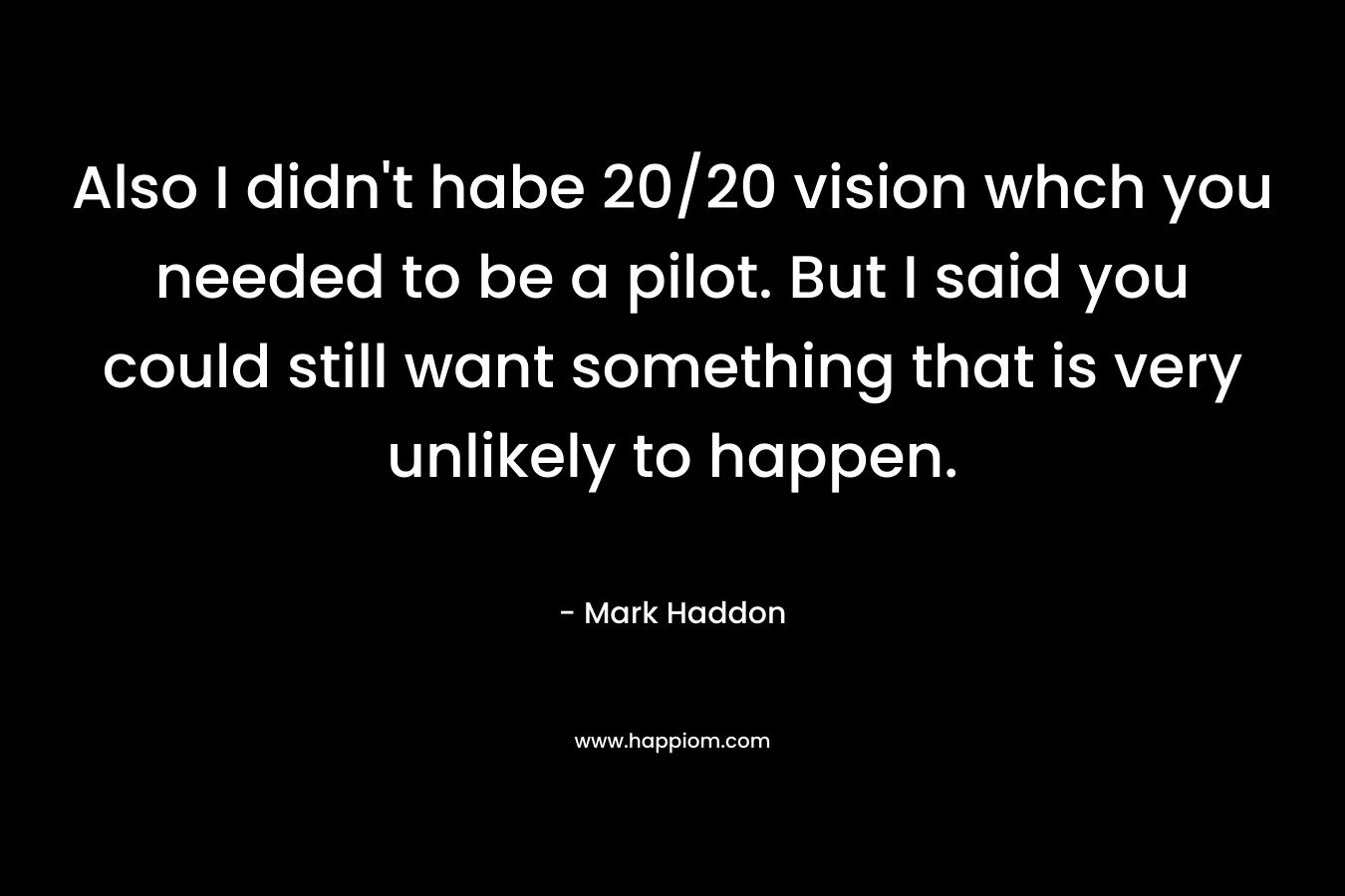 Also I didn’t habe 20/20 vision whch you needed to be a pilot. But I said you could still want something that is very unlikely to happen. – Mark Haddon