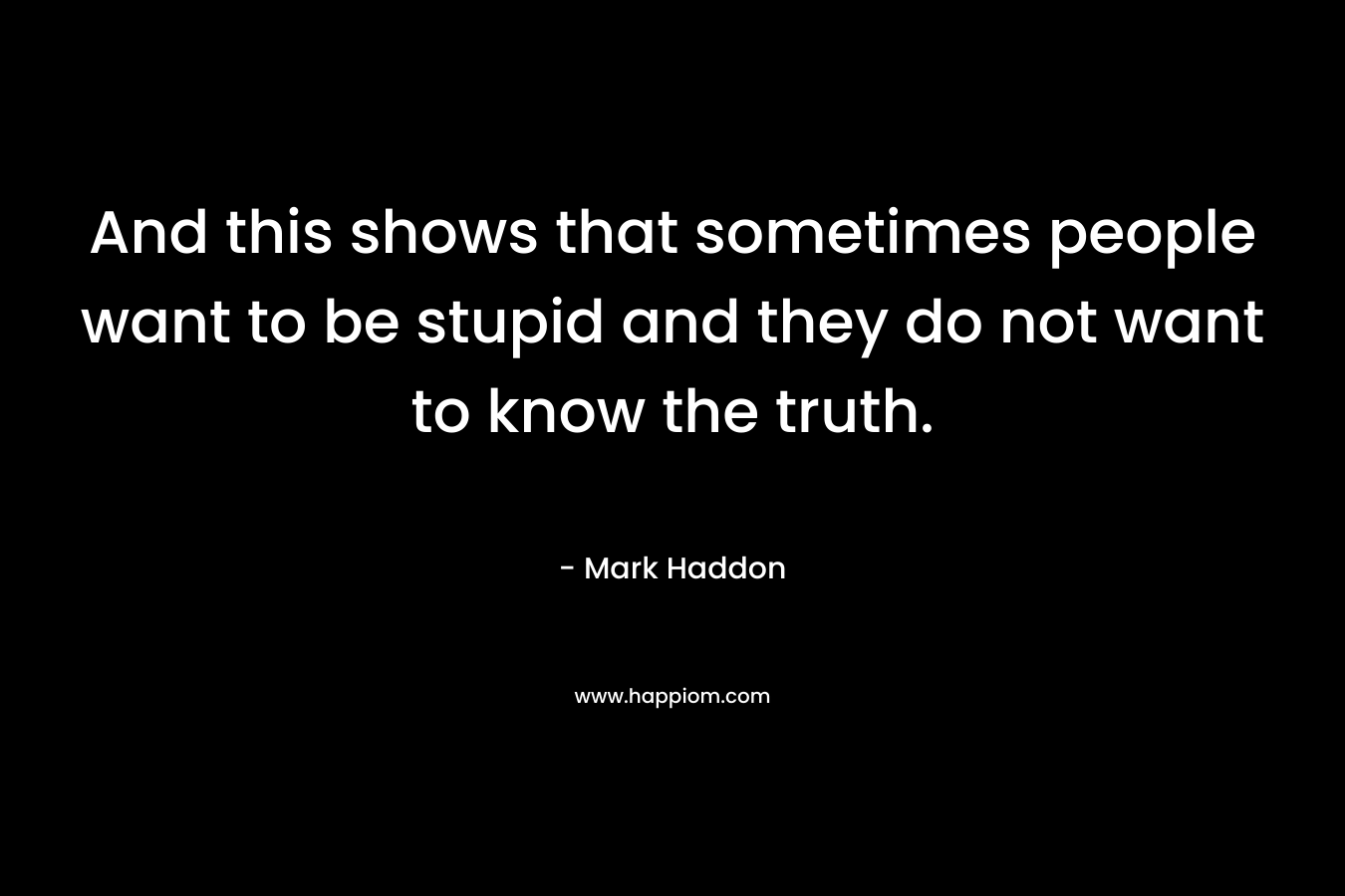 And this shows that sometimes people want to be stupid and they do not want to know the truth. – Mark Haddon