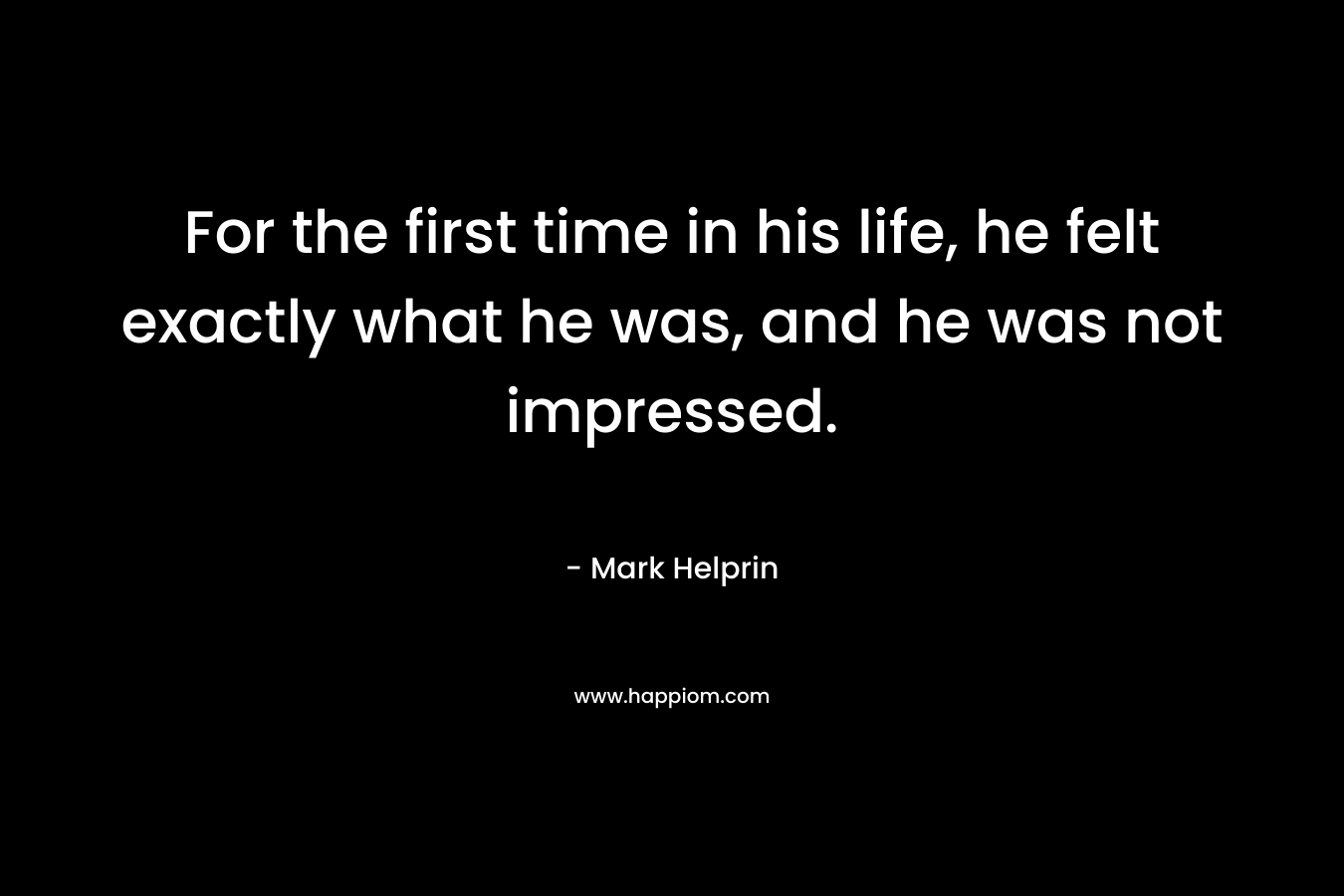 For the first time in his life, he felt exactly what he was, and he was not impressed. – Mark Helprin