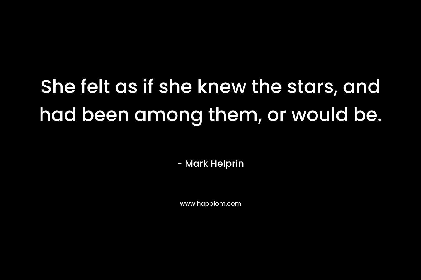 She felt as if she knew the stars, and had been among them, or would be. – Mark Helprin