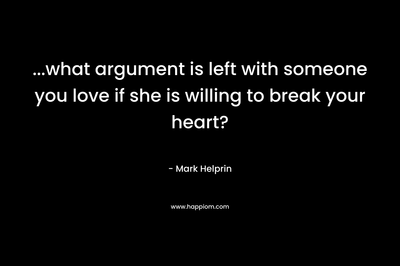 …what argument is left with someone you love if she is willing to break your heart? – Mark Helprin