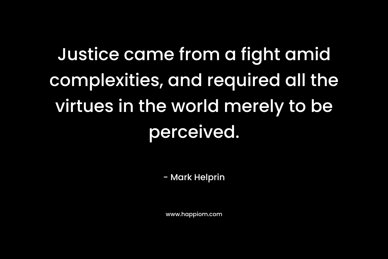 Justice came from a fight amid complexities, and required all the virtues in the world merely to be perceived. – Mark Helprin
