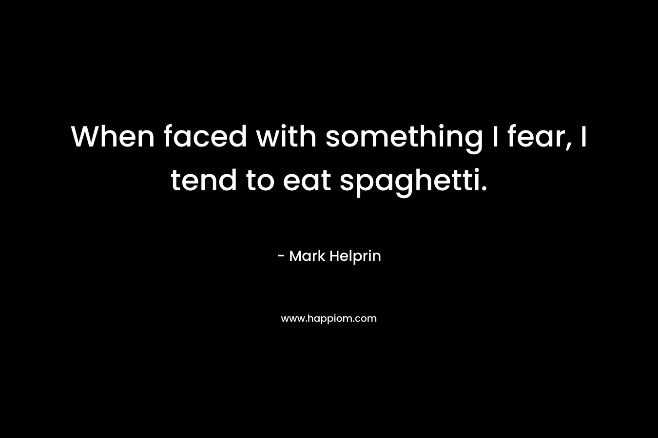 When faced with something I fear, I tend to eat spaghetti.