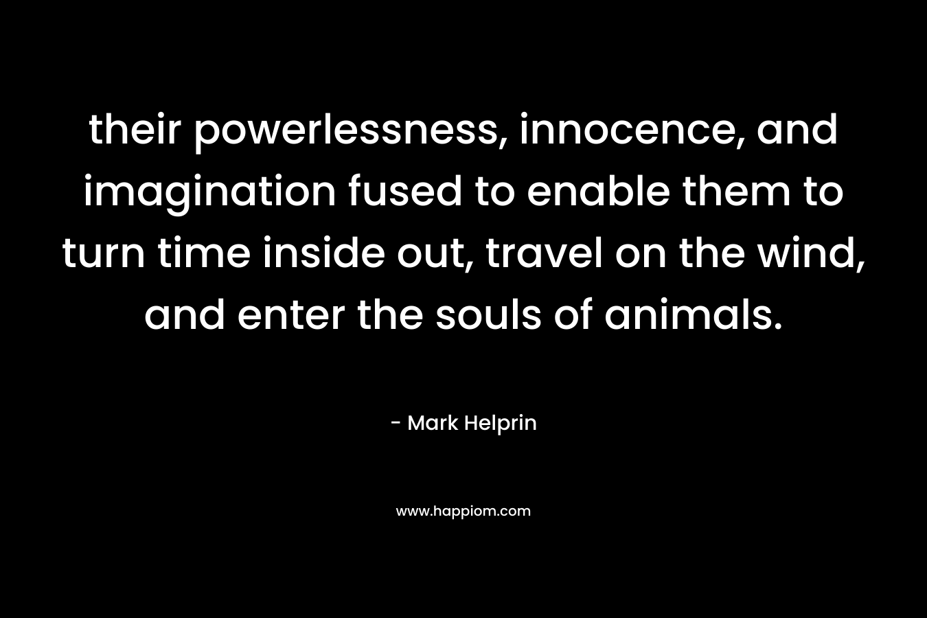 their powerlessness, innocence, and imagination fused to enable them to turn time inside out, travel on the wind, and enter the souls of animals.