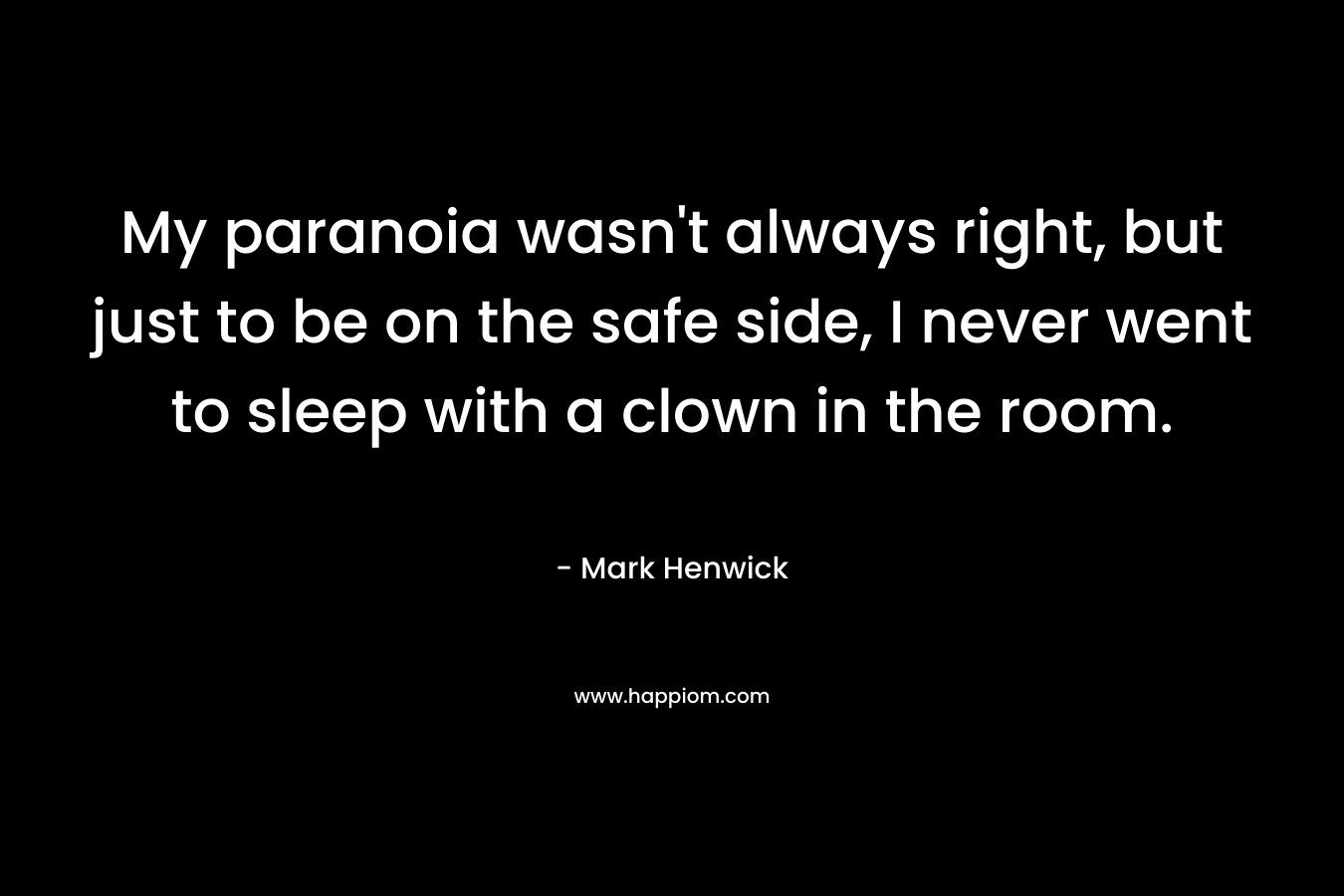 My paranoia wasn’t always right, but just to be on the safe side, I never went to sleep with a clown in the room. – Mark Henwick
