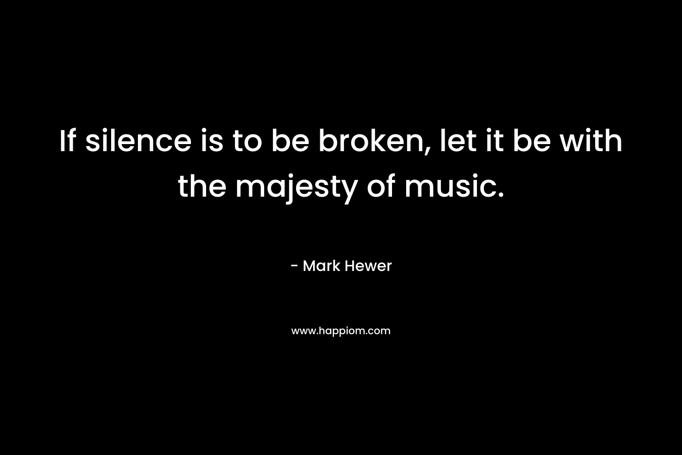 If silence is to be broken, let it be with the majesty of music. – Mark Hewer