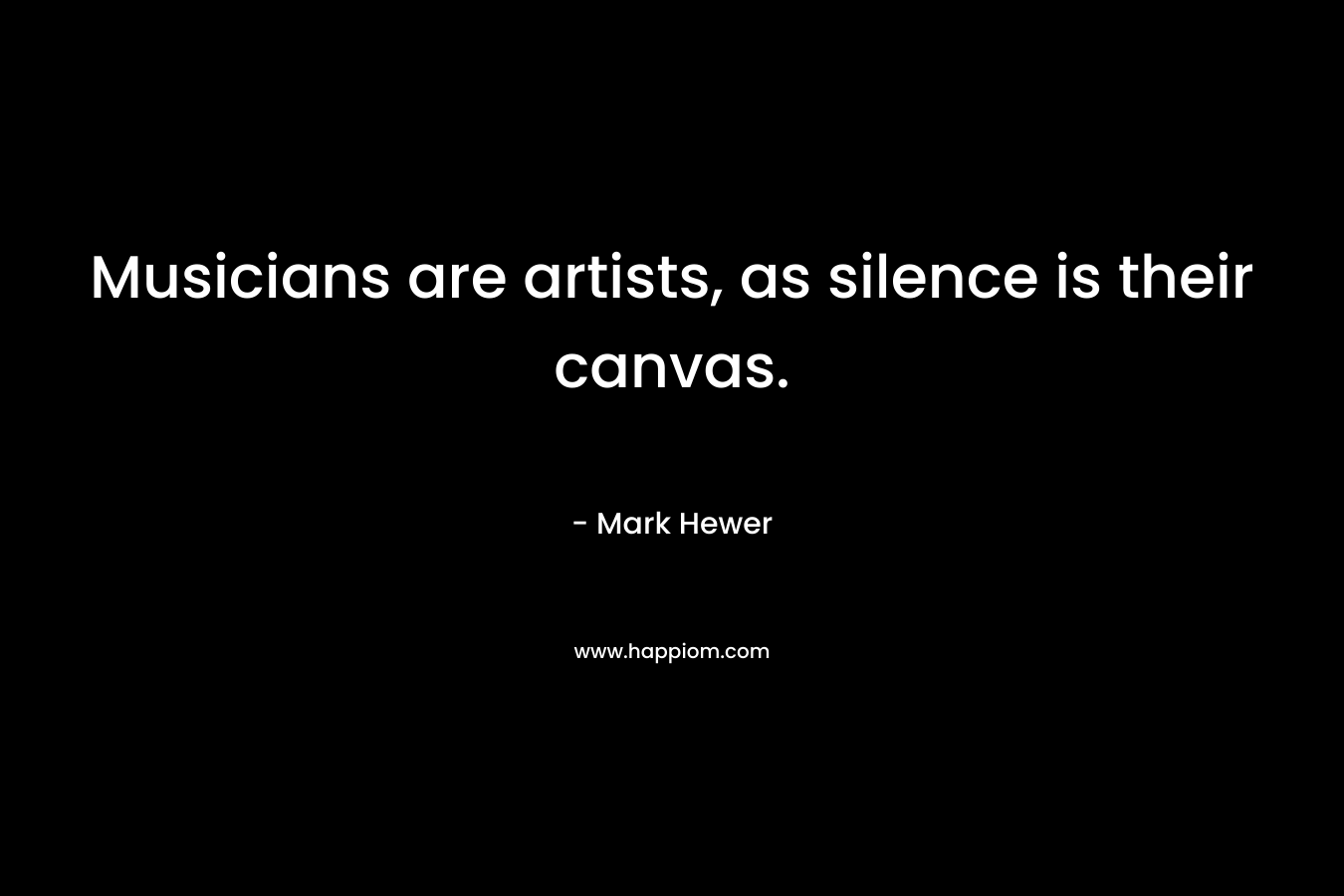 Musicians are artists, as silence is their canvas. – Mark Hewer