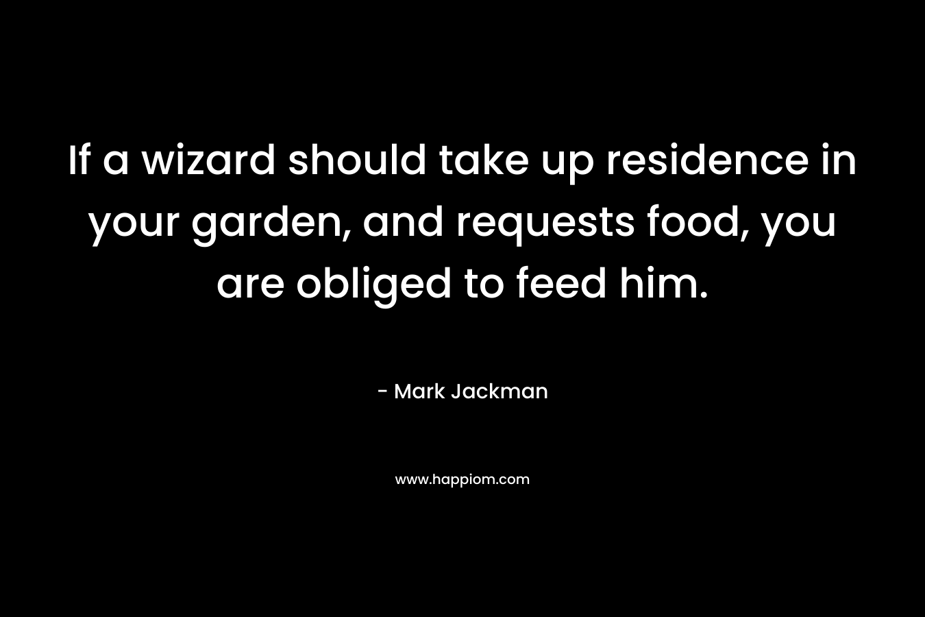 If a wizard should take up residence in your garden, and requests food, you are obliged to feed him. – Mark  Jackman