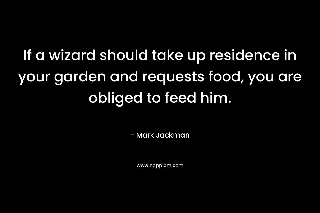 If a wizard should take up residence in your garden and requests food, you are obliged to feed him. – Mark  Jackman