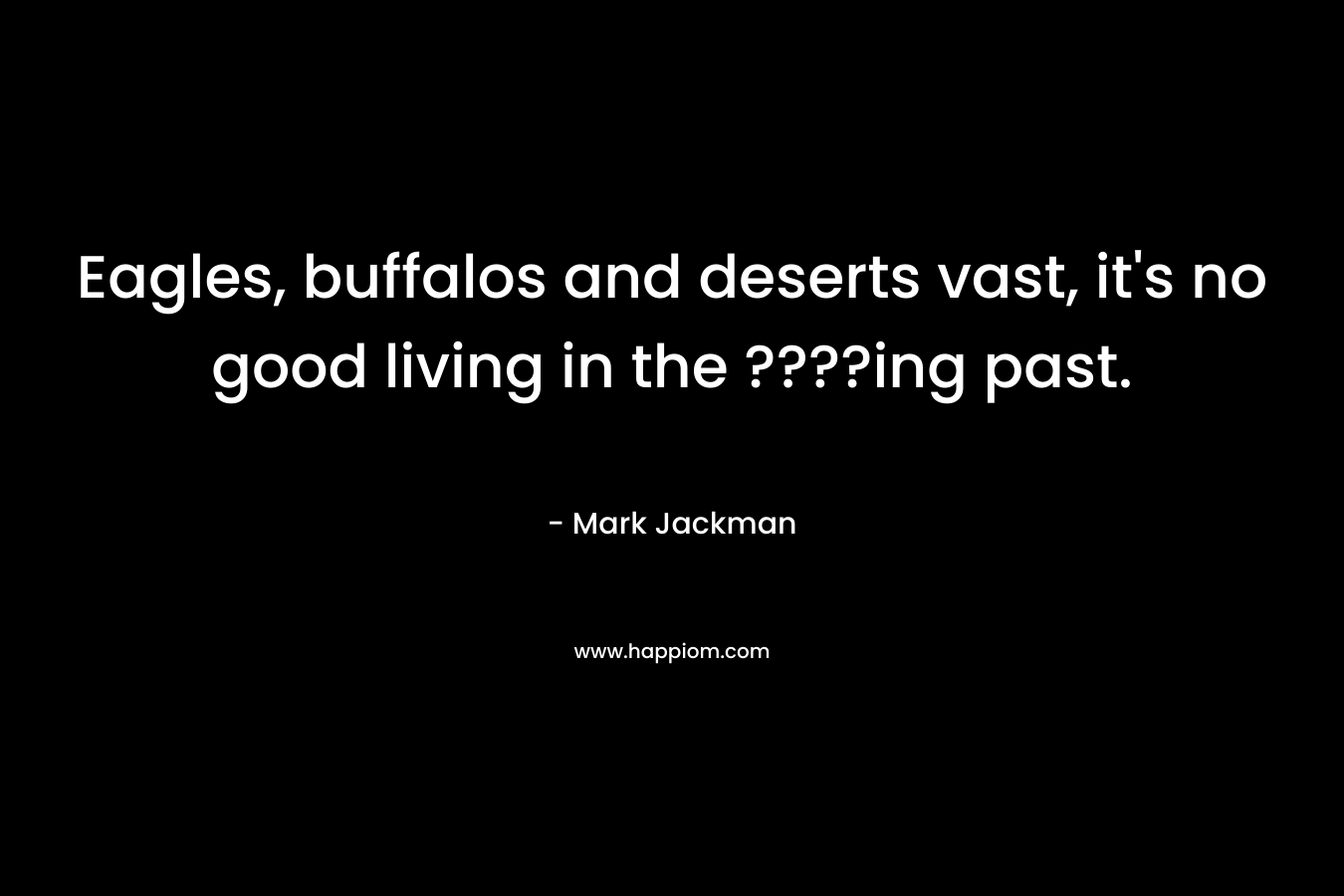 Eagles, buffalos and deserts vast, it’s no good living in the ????ing past. – Mark  Jackman