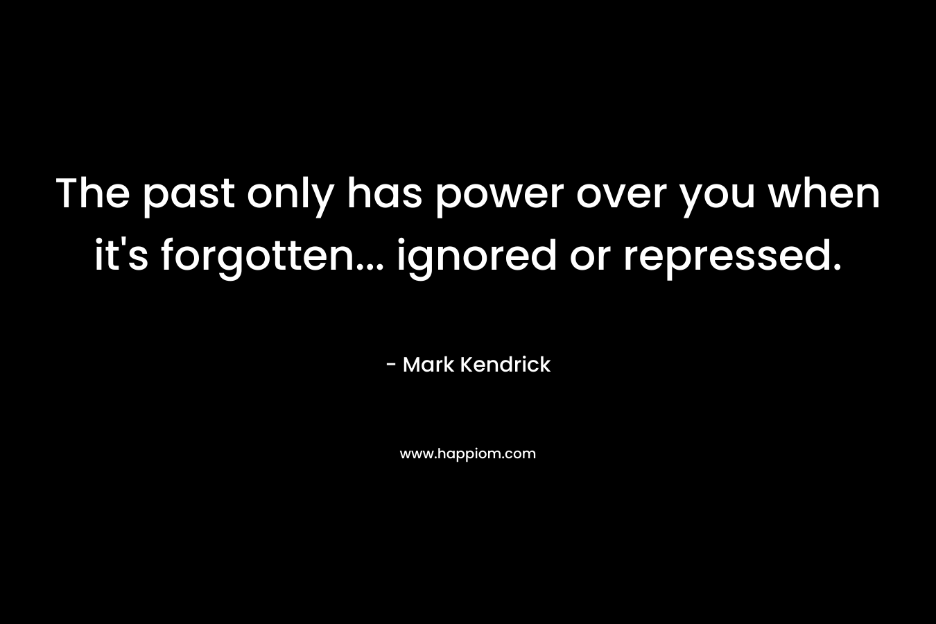 The past only has power over you when it’s forgotten… ignored or repressed. – Mark Kendrick