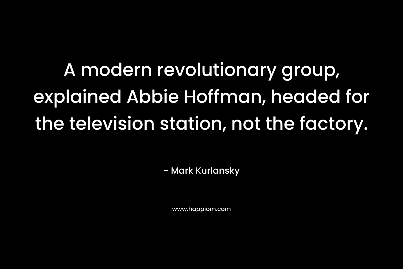 A modern revolutionary group, explained Abbie Hoffman, headed for the television station, not the factory. – Mark Kurlansky