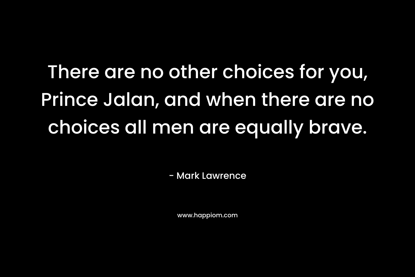 There are no other choices for you, Prince Jalan, and when there are no choices all men are equally brave.