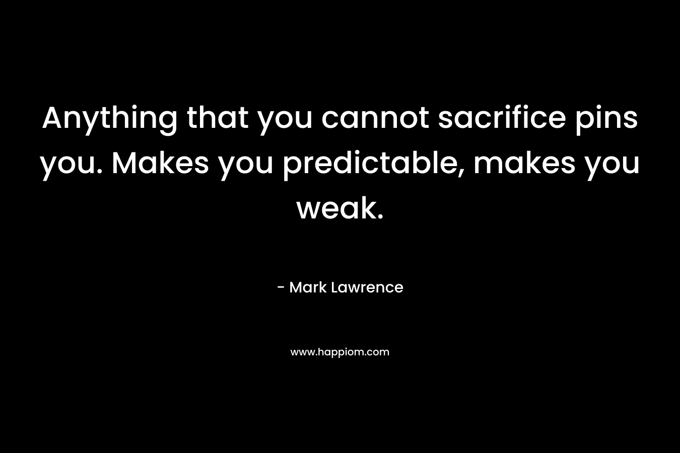 Anything that you cannot sacrifice pins you. Makes you predictable, makes you weak. – Mark Lawrence