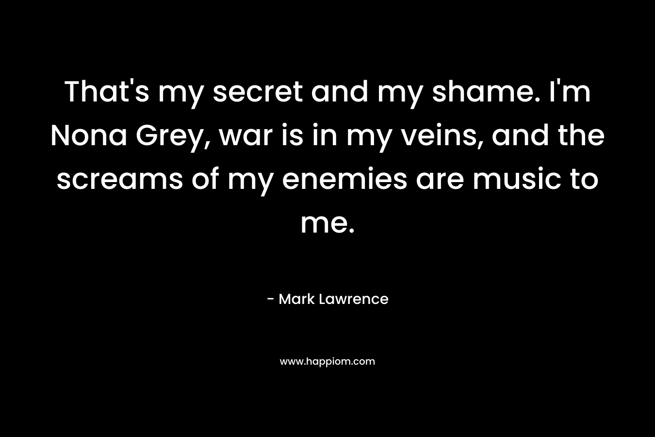 That's my secret and my shame. I'm Nona Grey, war is in my veins, and the screams of my enemies are music to me.