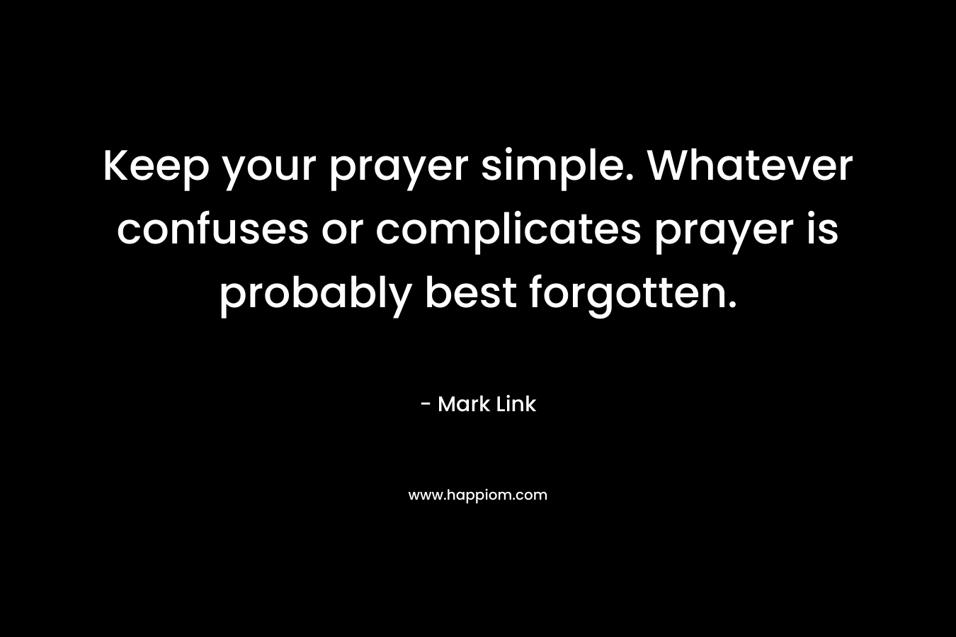 Keep your prayer simple. Whatever confuses or complicates prayer is probably best forgotten. – Mark Link
