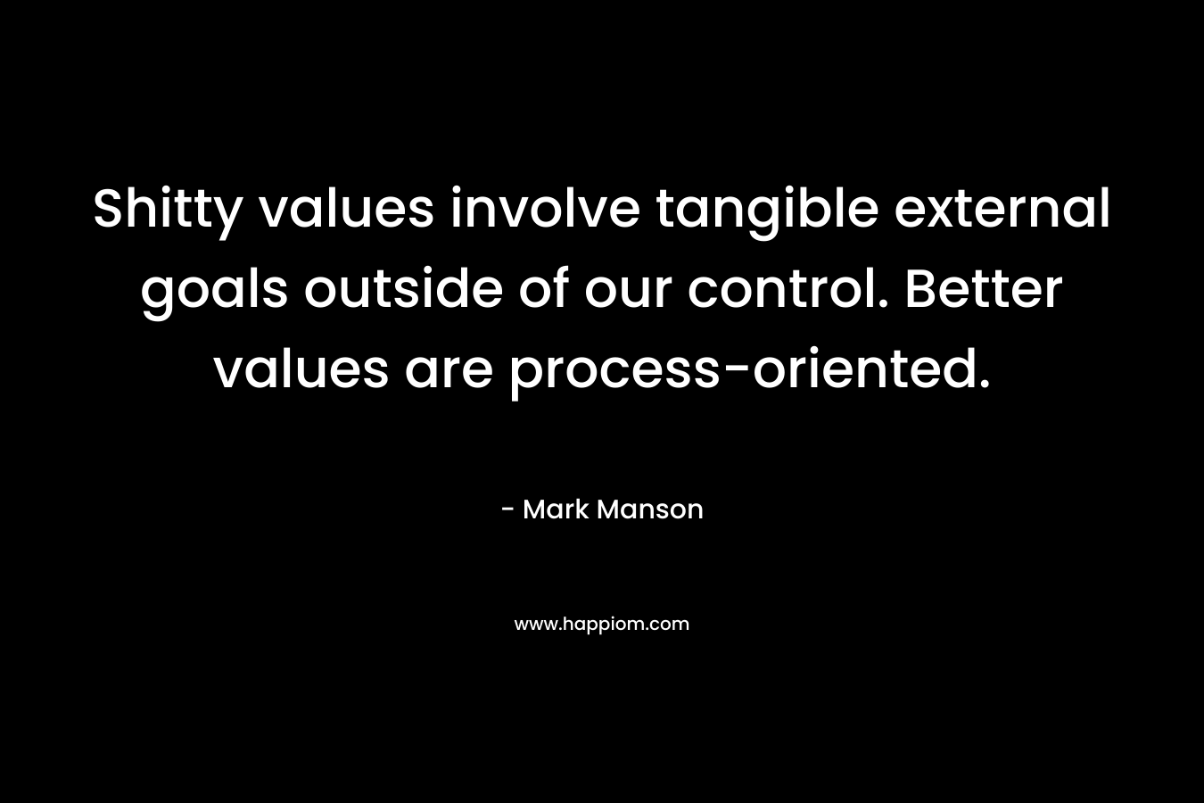 Shitty values involve tangible external goals outside of our control. Better values are process-oriented. – Mark Manson