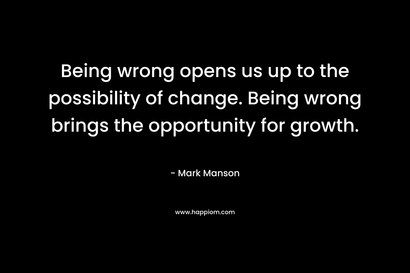 Being wrong opens us up to the possibility of change. Being wrong brings the opportunity for growth.