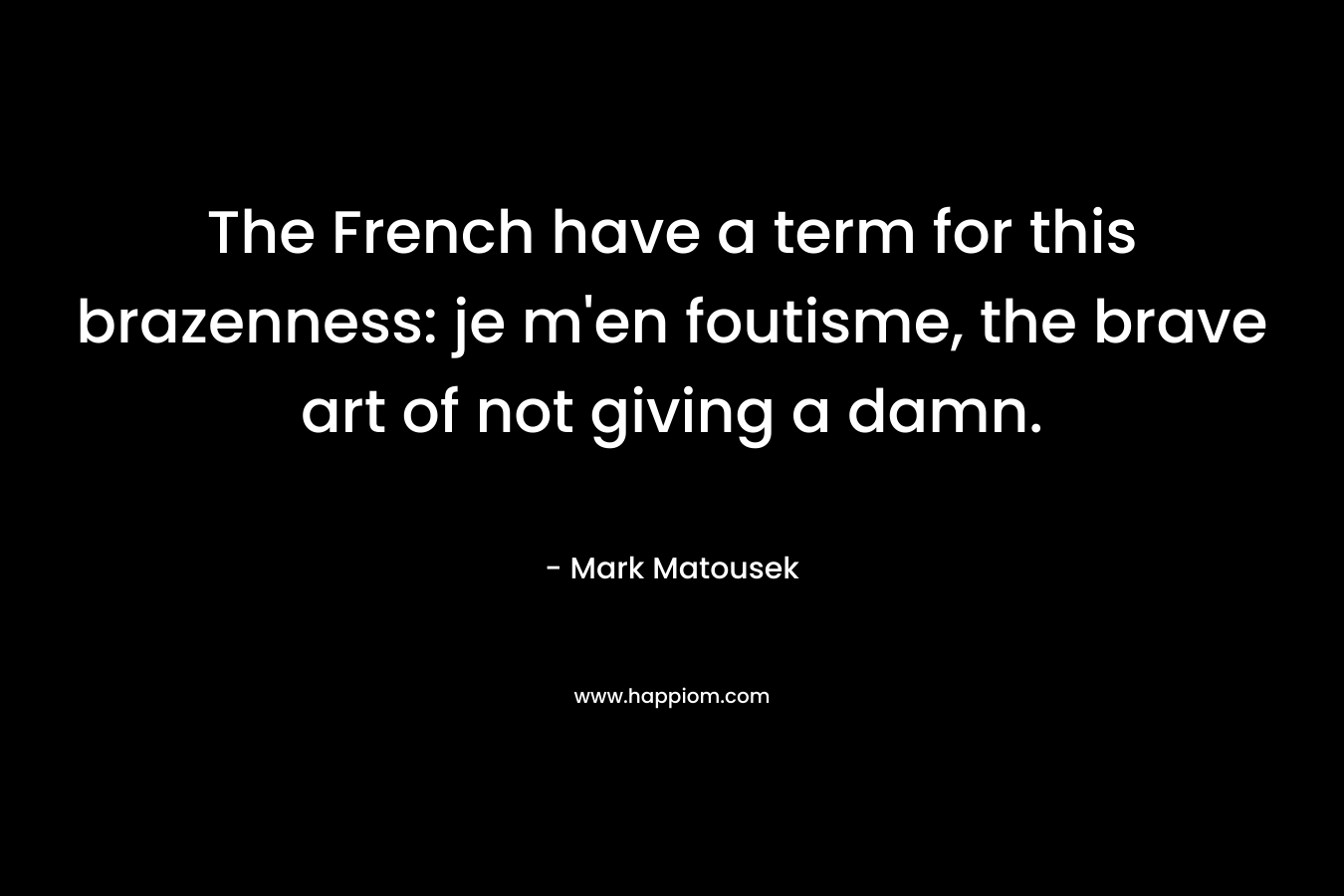 The French have a term for this brazenness: je m’en foutisme, the brave art of not giving a damn. – Mark Matousek