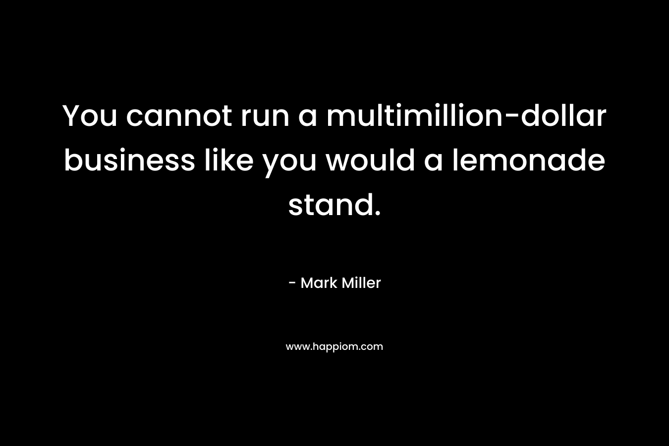 You cannot run a multimillion-dollar business like you would a lemonade stand. – Mark      Miller