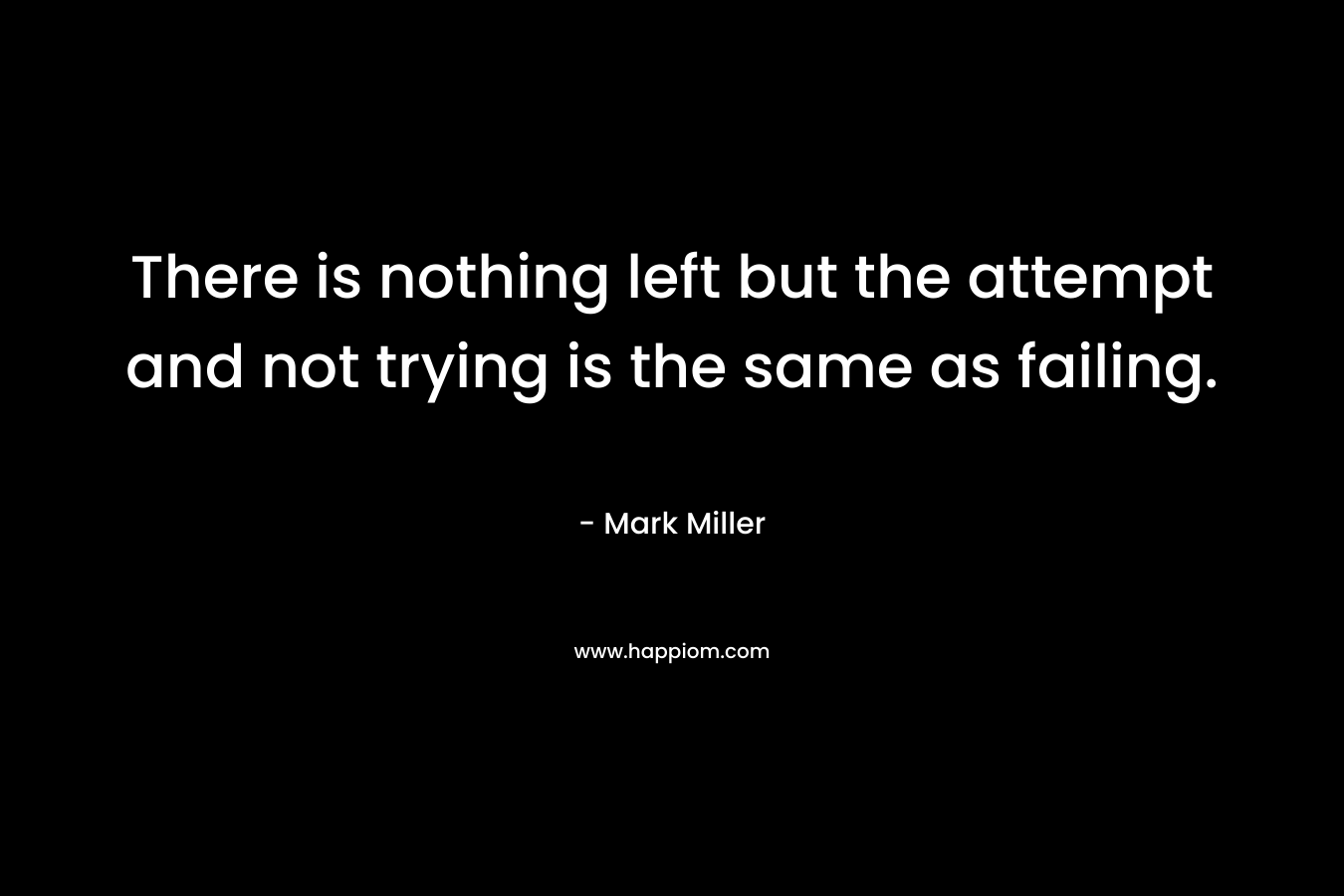 There is nothing left but the attempt and not trying is the same as failing. – Mark  Miller