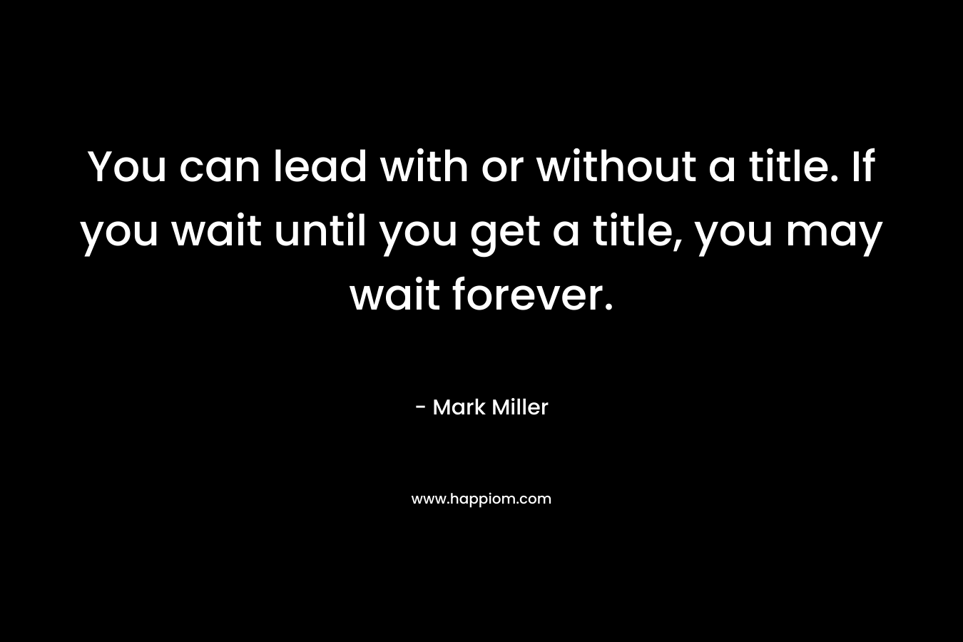 You can lead with or without a title. If you wait until you get a title, you may wait forever. – Mark      Miller