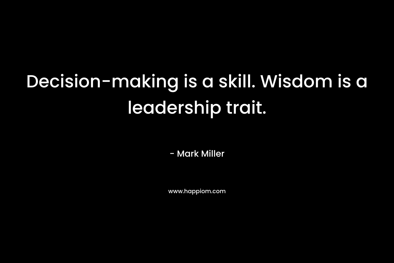 Decision-making is a skill. Wisdom is a leadership trait. – Mark      Miller