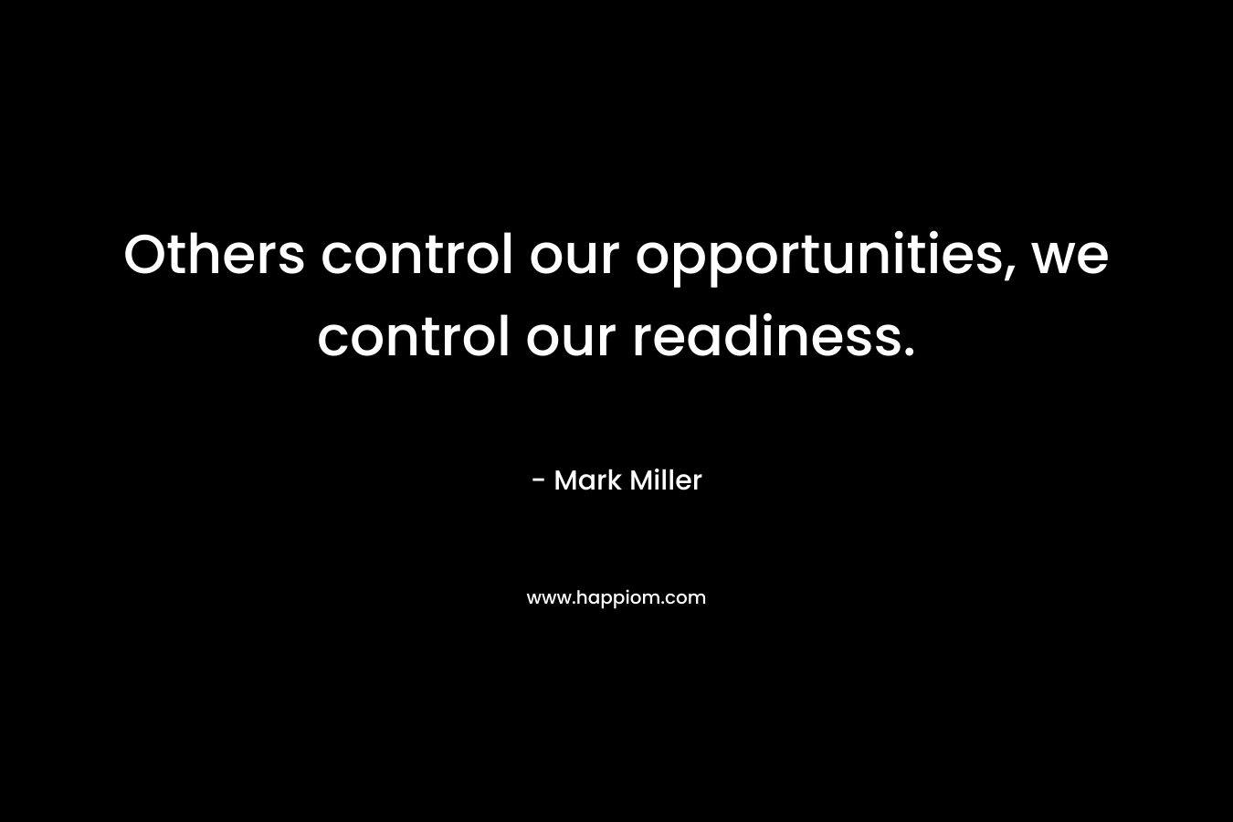 Others control our opportunities, we control our readiness. – Mark      Miller